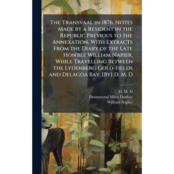 The Transvaal in 1876. Notes Made by a Resident in the Republic Previous to the Annexation, With Extracts From the Diary of the Late Hon'ble William Napier, While Travelling Between the Lydenberg Gold