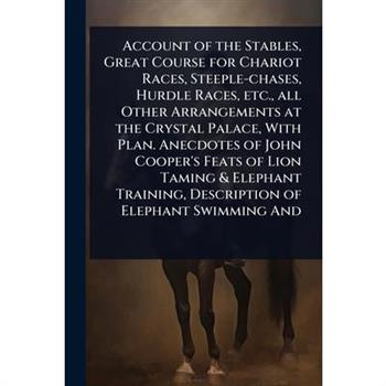 Account of the Stables, Great Course for Chariot Races, Steeple-chases, Hurdle Races, etc., all Other Arrangements at the Crystal Palace, With Plan. Anecdotes of John Cooper’s Feats of Lion Taming & E
