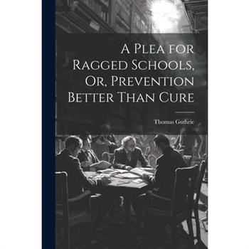 A Plea for Ragged Schools, Or, Prevention Better Than Cure