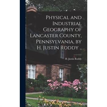 Physical and Industrial Geography of Lancaster County, Pennsylvania, by H. Justin Roddy ..