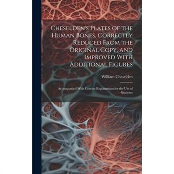 Cheselden's Plates of the Human Bones, Correctly Reduced From the Original Copy, and Improved With Additional Figures; Accompanied With Concise Explanations for the use of Students