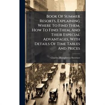 Book Of Summer Resorts, Explaining Where To Find Them, How To Find Them, And Their Especial Advantages, With Details Of Time Tables And Prices