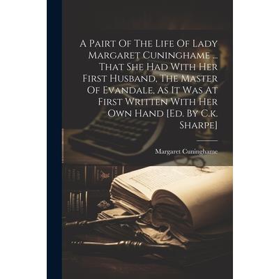 A Pairt Of The Life Of Lady Margaret Cuninghame ... That She Had With Her First Husband, The Master Of Evandale, As It Was At First Written With Her Own Hand [ed. By C.k. Sharpe]