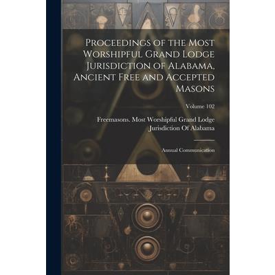 Proceedings of the Most Worshipful Grand Lodge Jurisdiction of Alabama, Ancient Free and Accepted Masons Proceedings of the Most Worshipful Grand Lodge Jurisdiction of Alabama, Ancient Free and Accepted Masons