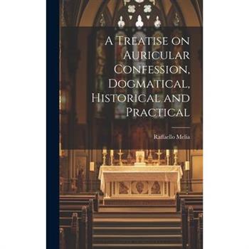A Treatise on Auricular Confession, Dogmatical, Historical and Practical