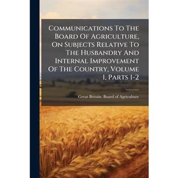 Communications To The Board Of Agriculture, On Subjects Relative To The Husbandry And Internal Improvement Of The Country, Volume 1, Parts 1-2