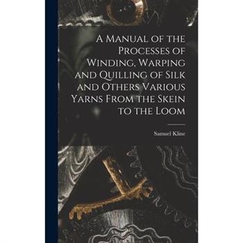 A Manual of the Processes of Winding, Warping and Quilling of Silk and Others Various Yarns From the Skein to the Loom