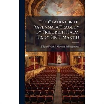 The Gladiator of Ravenna, a Tragedy by Friedrich Halm, Tr. by Sir T. Martin