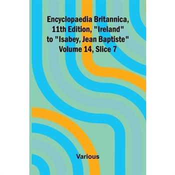 Encyclopaedia Britannica, 11th Edition, "Ireland" to "Isabey, Jean Baptiste" Volume 14, Slice 7