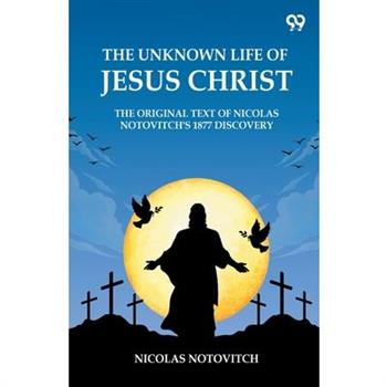 The Unknown Life Of Jesus Christ The Original Text Of Nicolas Notovitch's 1877 Discovery