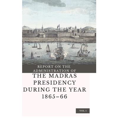 REPORT ON THE ADMINISTRATION OF THE MADRAS PRESIDENCY DURING THE YEAR 1865 - 66 (Vol 1)