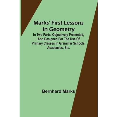 Marks’ first lessons in geometry; In two parts. Objectively presented, and designed for the use of primary classes in grammar schools, academies, etc.