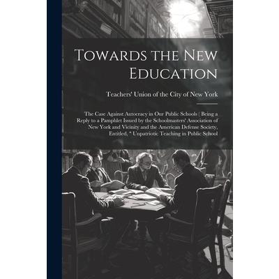 Towards the new Education; the Case Against Autocracy in our Public Schools ( Being a Reply to a Pamphlet Issued by the Schoolmasters’ Association of New York and Vicinity and the American Defense Soc