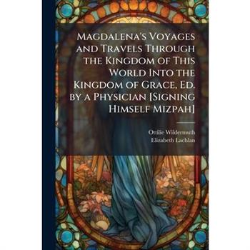 Magdalena's Voyages and Travels Through the Kingdom of This World Into the Kingdom of Grace, Ed. by a Physician [Signing Himself Mizpah]