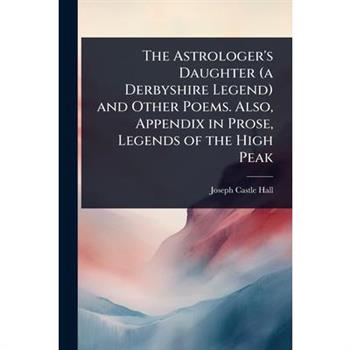 The Astrologer’s Daughter (a Derbyshire Legend) and Other Poems. Also, Appendix in Prose, Legends of the High Peak