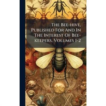 The Bee-hive, Published For And In The Interest Of Bee-keepers, Volumes 1-2