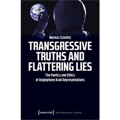 Transgressive Truths and Flattering LiesThe Poetics and Ethics of Anglophone Arab Represen