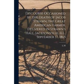 Discourse Occasioned by the Death of Jacob Strawn, the Great American Farmer. Delivered in Strawn's Hall, Jacksonville, ILL., September 17, 1865