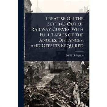 Treatise On the Setting Out of Railway Curves, With Full Tables of the Angles, Distances, and Offsets Required