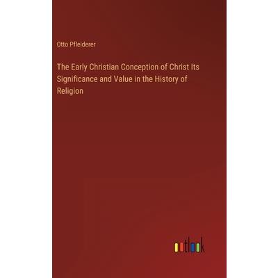 The Early Christian Conception of Christ Its Significance and Value in the History of Religion