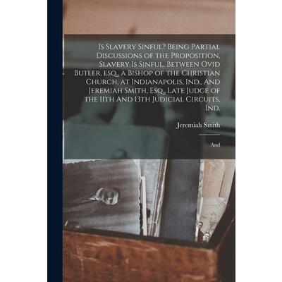 Is Slavery Sinful? Being Partial Discussions of the Proposition, Slavery is Sinful, Between Ovid Butler, esq., a Bishop of the Christian Church, at Indianapolis, Ind., And Jeremiah Smith, Esq., Late J