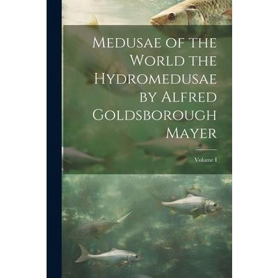 Medusae of the World the Hydromedusae by Alfred Goldsborough Mayer; Volume I