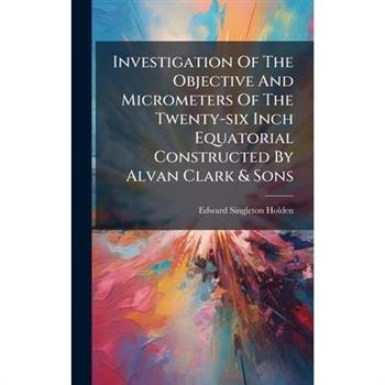 Investigation Of The Objective And Micrometers Of The Twenty-six Inch Equatorial Constructed By Alvan Clark & Sons