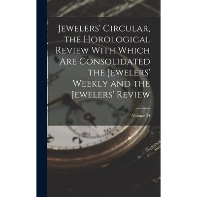 Jewelers' Circular, the Horological Review With Which Are Consolidated the Jewelers' Weekly and the Jewelers' Review; Volume 34