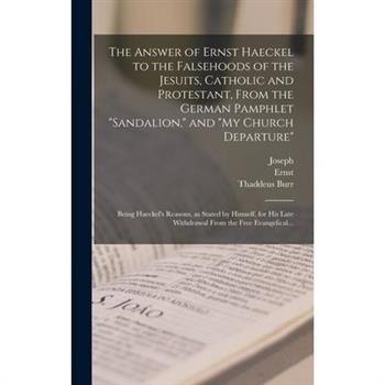 The Answer of Ernst Haeckel to the Falsehoods of the Jesuits, Catholic and Protestant, From the German Pamphlet ”Sandalion,” and ”My Church Departure”; Being Haeckel’s Reasons, as Stated by Himself, f