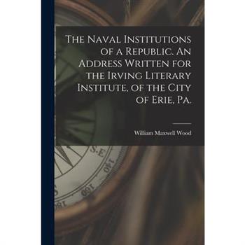 The Naval Institutions of a Republic. An Address Written for the Irving Literary Institute, of the City of Erie, Pa.