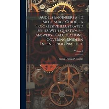 Audels Engineers and Mechanics Guide ... a Progressive Illustrated Series With Questions--answers--calculations, Covering Modern Engineering Practice; Volume 1
