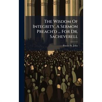 The Wisdom Of Integrity, A Sermon Preach'd ... For Dr. Sacheverell