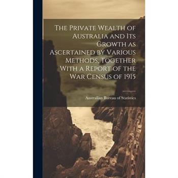 The Private Wealth of Australia and its Growth as Ascertained by Various Methods, Together With a Report of the war Census of 1915