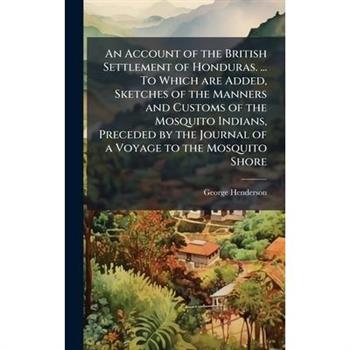 An Account of the British Settlement of Honduras. ... To Which are Added, Sketches of the Manners and Customs of the Mosquito Indians, Preceded by the Journal of a Voyage to the Mosquito Shore