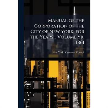 Manual of the Corporation of the City of New York, for the Years .. Volume yr. 1861