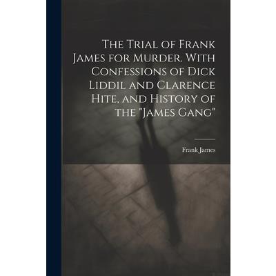 The Trial of Frank James for Murder. With Confessions of Dick Liddil and Clarence Hite, and History of the "James Gang"