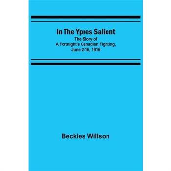 In the Ypres Salient; The Story of a Fortnight's Canadian Fighting, June 2-16, 1916