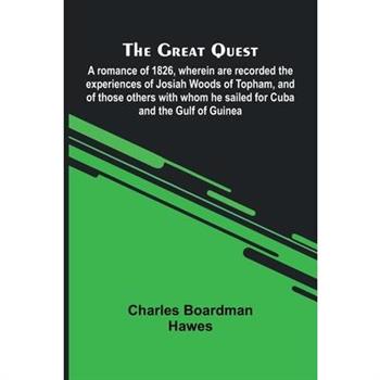 The Great Quest; A Romance Of 1826, Wherein Are Recorded The Experiences Of Josiah Woods Of Topham, And Of Those Others With Whom He Sailed For Cuba And The Gulf Of Guinea