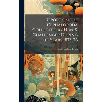 Report on the Cephalopoda Collected by H. M. S. Challenger During the Years 1873-76
