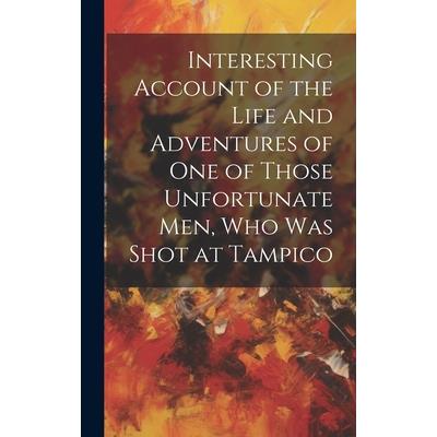 Interesting Account of the Life and Adventures of one of Those Unfortunate men, who was Shot at Tampico