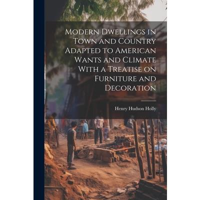 Modern Dwellings in Town and Country Adapted to American Wants and Climate With a Treatise on Furniture and Decoration
