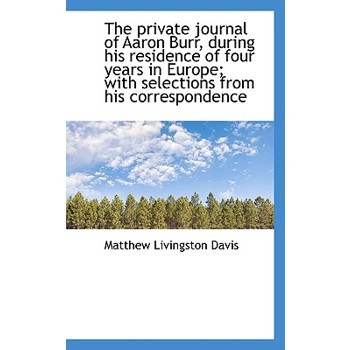 The Private Journal of Aaron Burr, During His Residence of Four Years in Europe; With Selections Fro