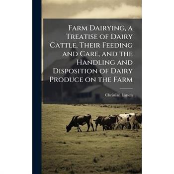 Farm Dairying, a Treatise of Dairy Cattle, Their Feeding and Care, and the Handling and Disposition of Dairy Produce on the Farm