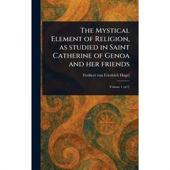 The Mystical Element of Religion, as Studied in Saint Catherine of Genoa and Her Friends