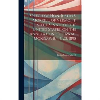 Speech of Hon. Justin S. Morrill, of Vermont, in the Senate of the United States, on the Annexation of Hawaii, Monday, June 20, 1898