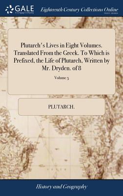 Plutarch’s Lives in Eight Volumes. Translated from the Greek. to Which Is Prefixed, the Life of Plutarch, Written by Mr. Dryden. of 8; Volume 5