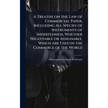 A Treatise on the Law of Commercial Paper, Including All Species of Instruments of Indebtedness, Whether Negotiable or Assignable, Which Are Used in the Commerce of the World