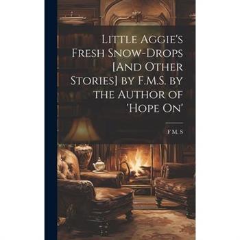 Little Aggie's Fresh Snow-Drops [And Other Stories] by F.M.S. by the Author of 'Hope On'