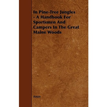 In Pine-Tree Jungles - A Handbook for Sportsmen and Campers in the Great Maine Woods