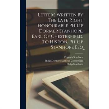 Letters Written By The Late Right Honourable Philip Dormer Stanhope, Earl Of Chesterfield, To His Son, Philip Stanhope Esq